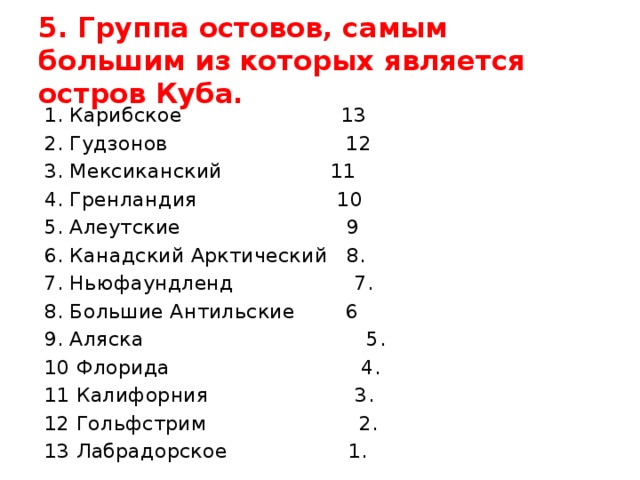 5. Группа остовов, самым большим из которых является остров Куба. 1. Карибское 13 2. Гудзонов 12 3. Мексиканский 11 4. Гренландия 10 5. Алеутские 9 6. Канадский Арктический 8. 7. Ньюфаундленд 7. 8. Большие Антильские 6 9. Аляска 5. 10 Флорида 4. 11 Калифорния 3. 12 Гольфстрим 2. 13 Лабрадорское 1. 