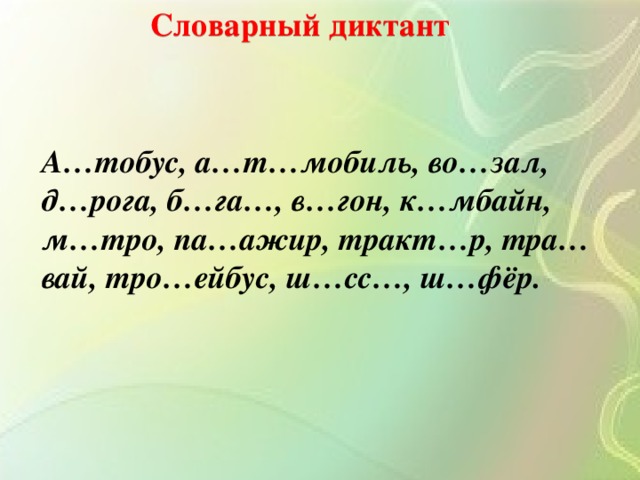 Словарный диктант А…тобус, а…т…мобиль, во…зал, д…рога, б…га…, в…гон, к…мбайн, м…тро, па…ажир, тракт…р, тра…вай, тро…ейбус, ш…сс…, ш…фёр.