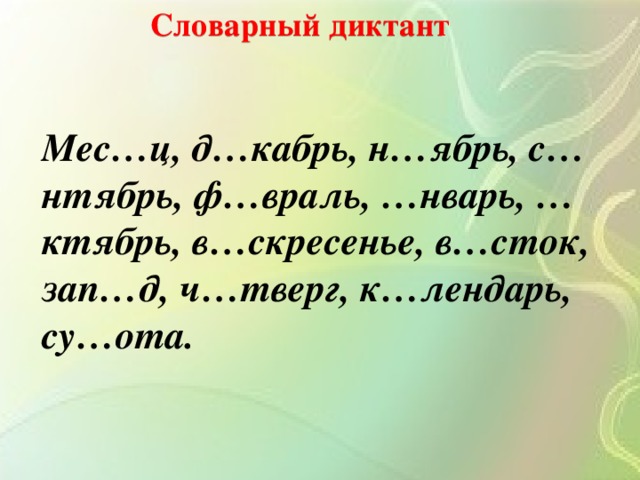 Словарный диктант Мес…ц, д…кабрь, н…ябрь, с…нтябрь, ф…враль, …нварь, …ктябрь, в…скресенье, в…сток, зап…д, ч…тверг, к…лендарь, су…ота.