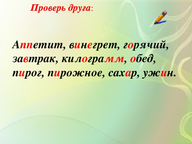 Проверь друга : А пп етит, в и н е грет, г о рячий, за в трак, кил о гра мм , о бед, п и рог, п и рожное, сах а р, уж и н.