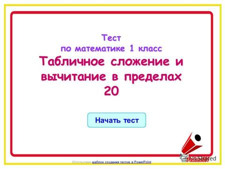 Начать тест Использован шаблон создания тестов в PowerPointшаблон создания тестов в PowerPointТест по математике 1 класс Табличное сложение и вычитание.
