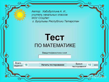 1810 Всего заданий Время тестирования мин. Введите фамилию и имя Тест ПО МАТЕМАТИКЕ Начать тестирование Автор: Хабибуллина А. И., учитель начальных классов.