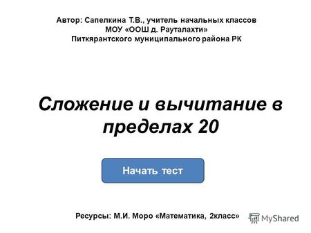 Сложение и вычитание в пределах 20 Начать тест Ресурсы: М.И. Моро &laquo;Математика, 2 класс&raquo; Автор: Сапелкина Т.В., учитель начальных классов МОУ &laquo;ООШ д. Рауталахти&raquo;