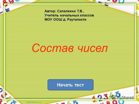 Состав чисел Начать тест Автор: Сапелкина Т.В., Учитель начальных классов МОУ ООШ д. Рауталахти.