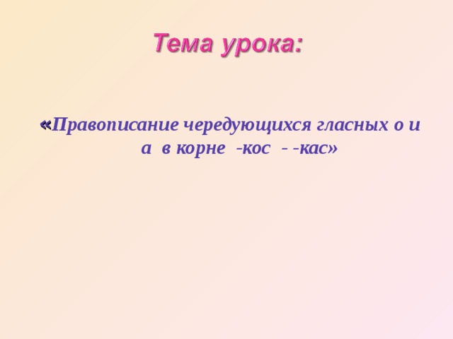 « Правописание чередующихся гласных о и а в корне -кос - -кас» 