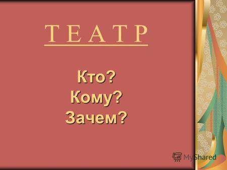 Кто? Кому? Зачем? Т Е А Т Р Кто? Кому? Зачем?. Какие бывают театры? балет детский драматический зверей кукольный мюзикл одного актёра оперный оперетта.
