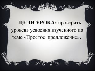 ЦЕЛИ УРОКА: проверить уровень усвоения изученного по теме &laquo;Простое предложени