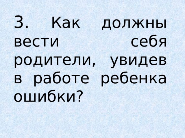 3. Как должны вести себя родители, увидев в работе ребенка ошибки? 