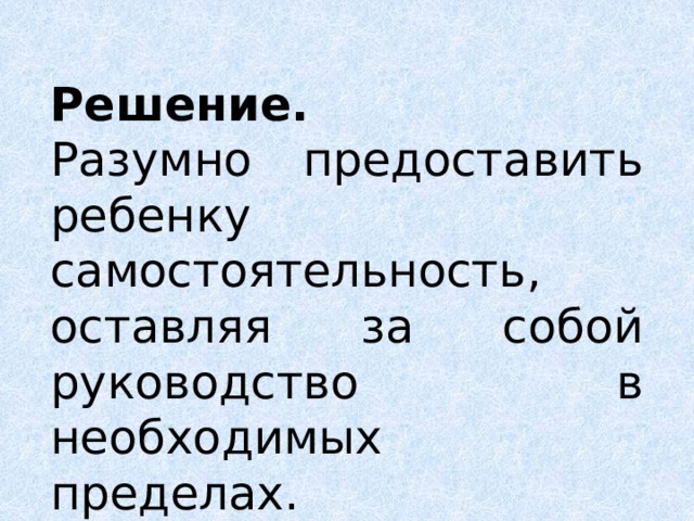 Решение. Разумно предоставить ребенку самостоятельность, оставляя за собой руководство в необходимых пределах. 