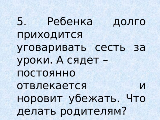 5. Ребенка долго приходится уговаривать сесть за уроки. А сядет – постоянно отвлекается и норовит убежать. Что делать родителям? 
