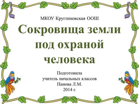 МКОУ Кругликовская ООШ Сокровища земли под охраной человека Подготовила учитель начальных классов Панова Л.М г.