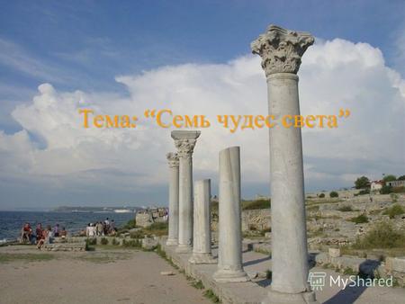 Тема : Семь чудес света первый вариант Семи чудес света. Филон Александрийский, который жил в IV веке до нашей эры, и не догадывался, что его имя сохранится.