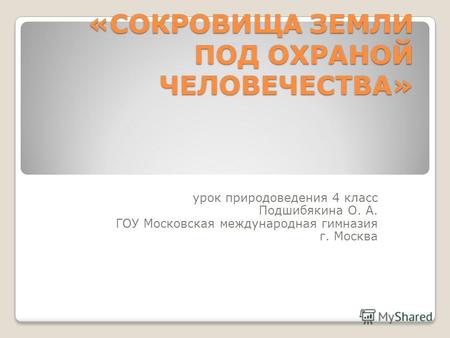 &laquo;СОКРОВИЩА ЗЕМЛИ ПОД ОХРАНОЙ ЧЕЛОВЕЧЕСТВА&raquo; урок природоведения 4 класс Подшибякина О. А. ГОУ Московская международная гимназия г. Москва.