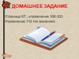 ДОМАШНЕЕ ЗАДАНИЕ. Страница 67 , упражнение 108 (22) Упражнение 112 (по желанию)