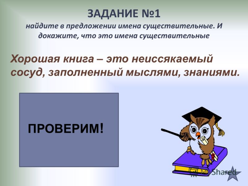 ЗАДАНИЕ 1 найдите в предложении имена существительные. И докажите, что это имена существительные Хорошая книга – это неиссякаемый сосуд, заполненный м