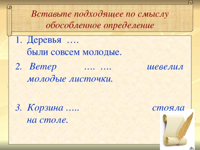 Вставьте подходящее по смыслу обособленное определение Деревья …. были совсем молодые. Ветер …. …. шевелил молодые листочки. Корзина ….. стояла на столе. 