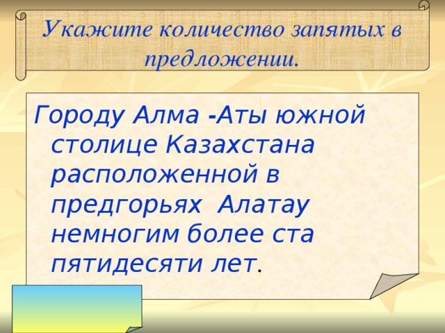 Укажите количество запятых в предложении. Городу Алма - Аты южной столице Казахстана расположенной в предгорьях Алатау немногим более ста пятидесяти лет . 