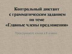 Презентация: Контрольный диктант с грамматическим заданием по теме &laquo;Главные члены предложения&raquo;