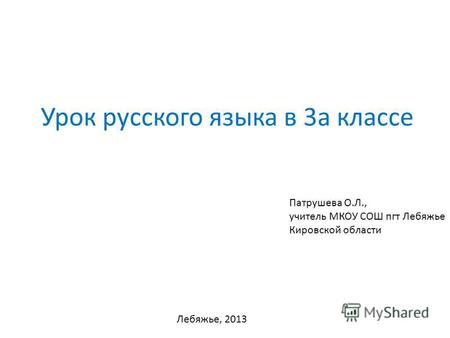 Урок русского языка в 3 а классе Патрушева О.Л., учитель МКОУ СОШ пгт Лебяжье Кировской области Лебяжье, 2013.