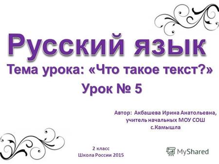Тема урока: &laquo;Что такое текст?&raquo; Урок 5 2 класс Школа России 2015 Автор: Акбашева Ирина Анатольевна, учитель начальных МОУ СОШ с.Камышла.