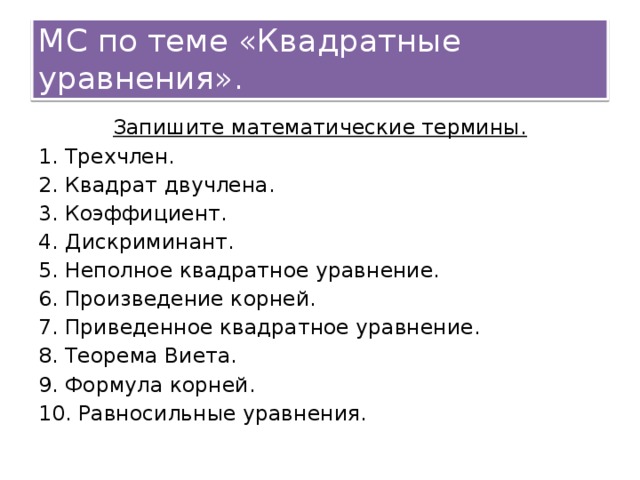 МС по теме &laquo;Квадратные уравнения&raquo;. Запишите математические термины. 1. Трехчлен. 2. Квадрат двучлена. 3. Коэффициент. 4. Дискриминант. 5. Неполное квадратное уравнение. 6. Произведение корней. 7. Приведенное квадратное уравнение. 8. Теорема Виета. 9. Формула корней. 10. Равносильные уравнения.