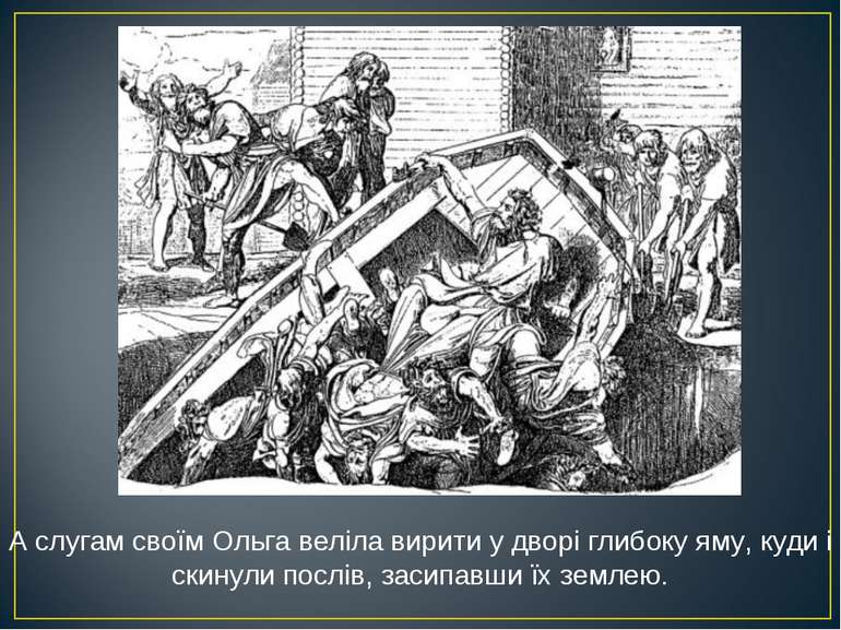 А слугам своїм Ольга веліла вирити у дворі глибоку яму, куди і скинули послів. 