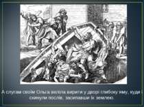 А слугам своїм Ольга веліла вирити у дворі глибоку яму, куди і скинули послів. 