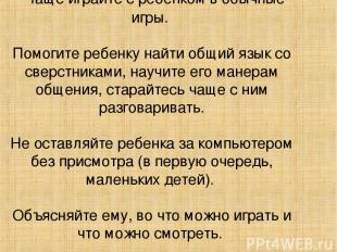 Чаще играйте с ребенком в обычные игры. Помогите ребенку найти общий язык со све