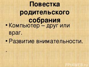 Повестка родительского собрания Компьютер – друг или враг. Развитие внимательнос