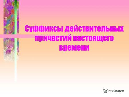 Суффиксы действительных причастий настоящего времени.