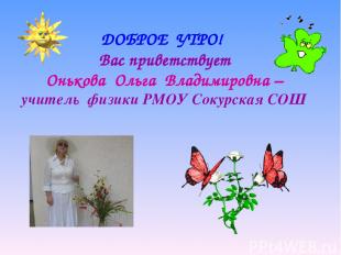 ДОБРОЕ УТРО! Вас приветствует Онькова Ольга Владимировна – учитель физики РМОУ С