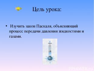 Цель урока: Изучить закон Паскаля, объясняющий процесс передачи давления жидкост
