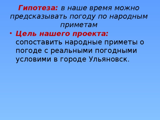 Гипотеза: в наше время можно предсказывать погоду по народным приметам Цель нашего проекта: сопоставить народные приметы о погоде с реальными погодными условими в городе Ульяновск. 