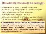 Температура - скалярная физическая величина, характеризующая приходящуюся на одну степень свободы среднюю кинетическую энергию частиц макроскопической системы, находящейся в состоянии термодинамического равновесия. В Международной системе единиц (СИ) термодинамическая температура входит в состав сем