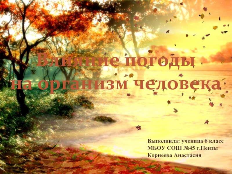 Влияние погоды на организм человекаВыполнила: ученица 6 классМБОУ СОШ №45 г.Пензы Корнеева Анастасия