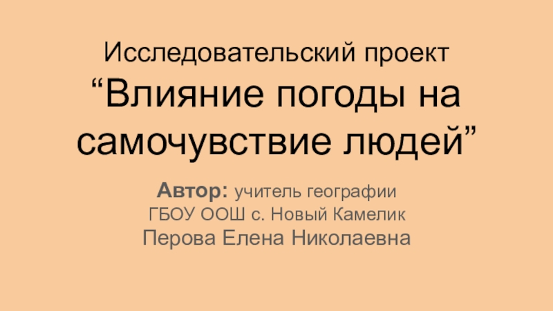Исследовательский проект &ldquo;Влияние погоды на самочувствие людей&rdquo;Автор: учитель географии ГБОУ ООШ с. Новый КамеликПерова Елена Николаевна