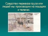 Средство перевоза груза или людей мы производим на лошадях и телегах.