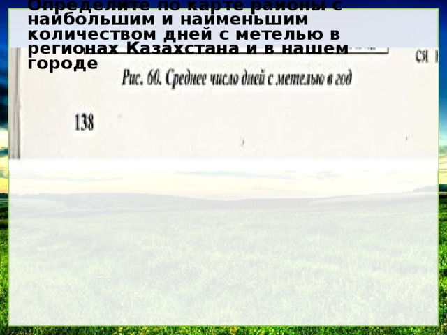 Определите по карте районы с наибольшим и наименьшим количеством дней с метелью в регионах Казахстана и в нашем городе 