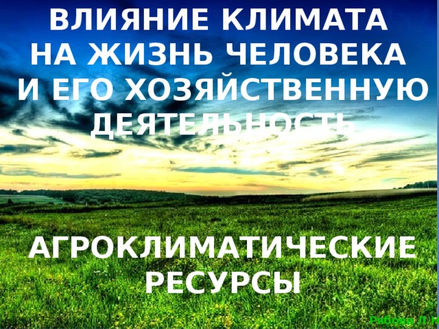 ВЛИЯНИЕ КЛИМАТА НА ЖИЗНЬ ЧЕЛОВЕКА И ЕГО ХОЗЯЙСТВЕННУЮ ДЕЯТЕЛЬНОСТЬ АГРОКЛИМАТИЧЕСКИЕ РЕСУРСЫ 