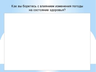 Как вы боретесь с влиянием изменения погоды на состояние здоровья? 