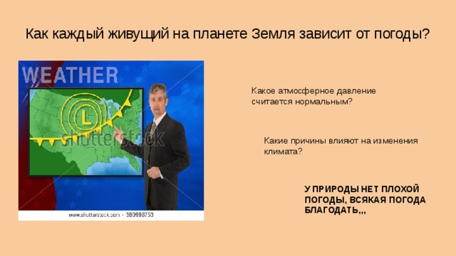 Как каждый живущий на планете Земля зависит от погоды? Какое атмосферное давление считается нормальным? Какие причины влияют на изменения климата? У ПРИРОДЫ НЕТ ПЛОХОЙ ПОГОДЫ, ВСЯКАЯ ПОГОДА БЛАГОДАТЬ. 