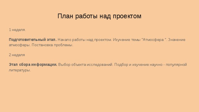 План работы над проектом 1 неделя. Подготовительный этап. Начало работы над проектом. Изучение темы &ldquo;Атмосфера &ldquo;. Значение атмосферы. Постановка проблемы. 2 неделя Этап сбора информации. Выбор объекта исследований. Подбор и изучение научно - популярной литературы. 