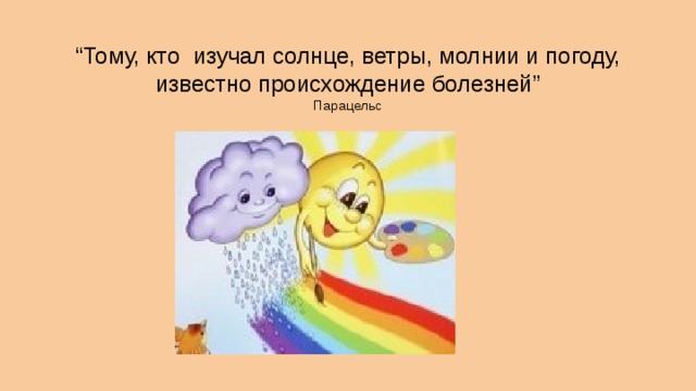 &ldquo; Тому, кто изучал солнце, ветры, молнии и погоду, известно происхождение болезней&rdquo; Парацельс 