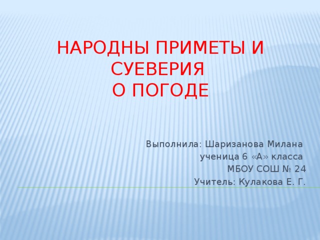 Народны приметы и суеверия о погоде Выполнила: Шаризанова Милана ученица 6 &laquo;А&raquo; класса МБОУ СОШ № 24 Учитель: Кулакова Е. Г. 