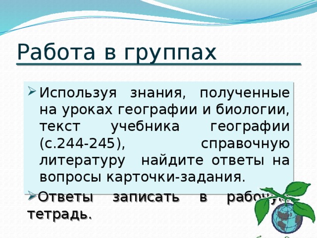 Работа в группах Используя знания, полученные на уроках географии и биологии, текст учебника географии (с.244-245), справочную литературу найдите ответы на вопросы карточки-задания. Ответы записать в рабочую тетрадь. 