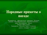 Народные приметы о погоде. Муниципальное образовательное учреждение Ильинская основная общеобразовательная школа Венгеровского район Новосибирской области Петрова Ирина 6 класс Руководитель Ионычева Галина Степановна учитель географии 1 категории