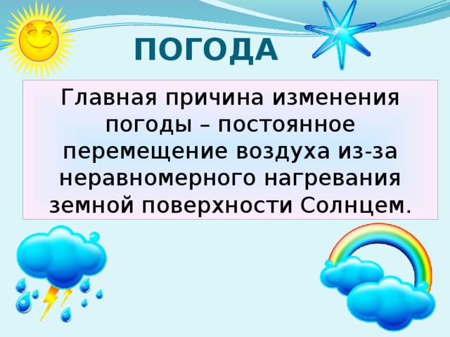 ПОГОДА Главная причина изменения погоды – постоянное перемещение воздуха из-за неравномерного нагревания земной поверхности Солнцем.