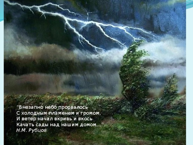 &ldquo; Внезапно небо прорвалось С холодным пламенем и громом, И ветер начал вкривь и вкось Качать сады над нашим домом…&rdquo;. Н.М. Рубцов