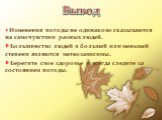 Вывод. Изменения погоды не одинаково сказываются на самочувствии разных людей. Большинство людей в большей или меньшей степени являются метеозависимы. Берегите свое здоровье и всегда следите за состоянием погоды.