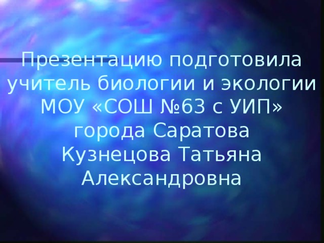 Презентацию подготовила учитель биологии и экологии МОУ &laquo;СОШ №63 с УИП&raquo; города Саратова Кузнецова Татьяна Александровна